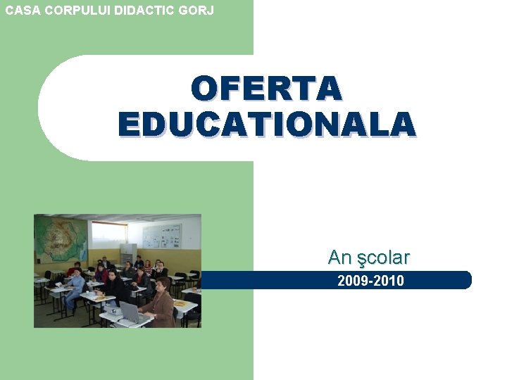 CASA CORPULUI DIDACTIC GORJ OFERTA EDUCATIONALA An şcolar 2009 -2010 