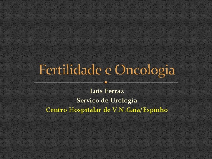 Fertilidade e Oncologia Luís Ferraz Serviço de Urologia Centro Hospitalar de V. N. Gaia/Espinho