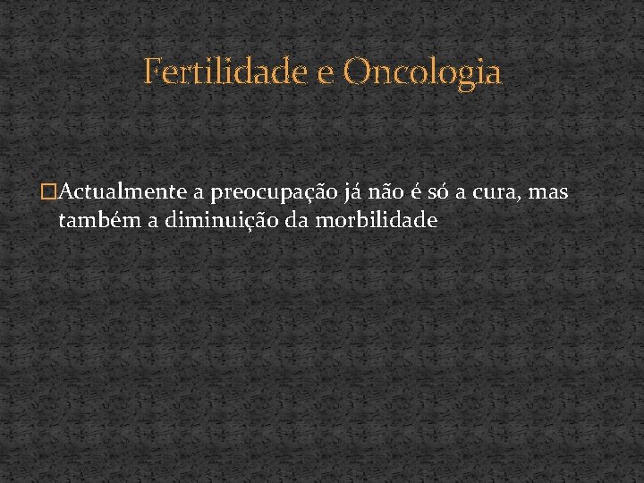 Fertilidade e Oncologia �Actualmente a preocupação já não é só a cura, mas também