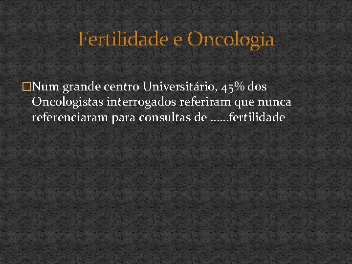 Fertilidade e Oncologia �Num grande centro Universitário, 45% dos Oncologistas interrogados referiram que nunca