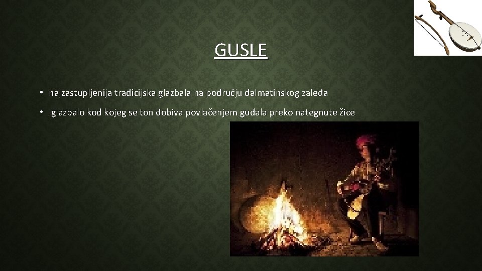 GUSLE • najzastupljenija tradicijska glazbala na području dalmatinskog zaleđa • glazbalo kod kojeg se