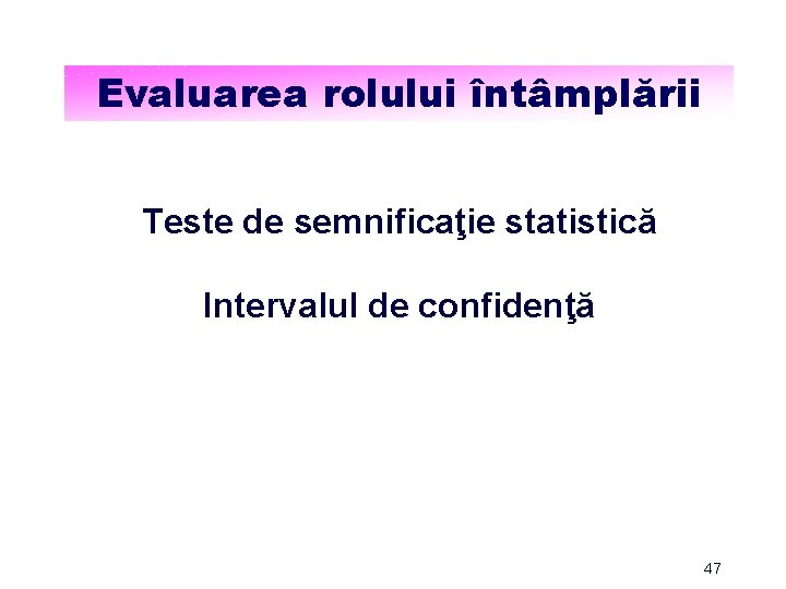 Evaluarea rolului întâmplării Teste de semnificaţie statistică Intervalul de confidenţă 47 