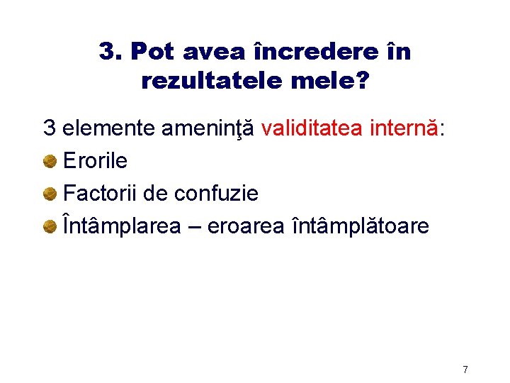 3. Pot avea încredere în rezultatele mele? 3 elemente ameninţă validitatea internă: Erorile Factorii