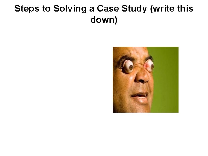 Steps to Solving a Case Study (write this down) 