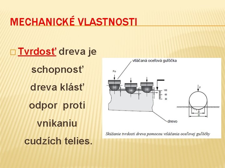 MECHANICKÉ VLASTNOSTI � Tvrdosť dreva je schopnosť dreva klásť odpor proti vnikaniu cudzích telies.