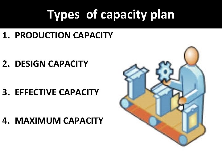 Types of capacity plan 1. PRODUCTION CAPACITY 2. DESIGN CAPACITY 3. EFFECTIVE CAPACITY 4.