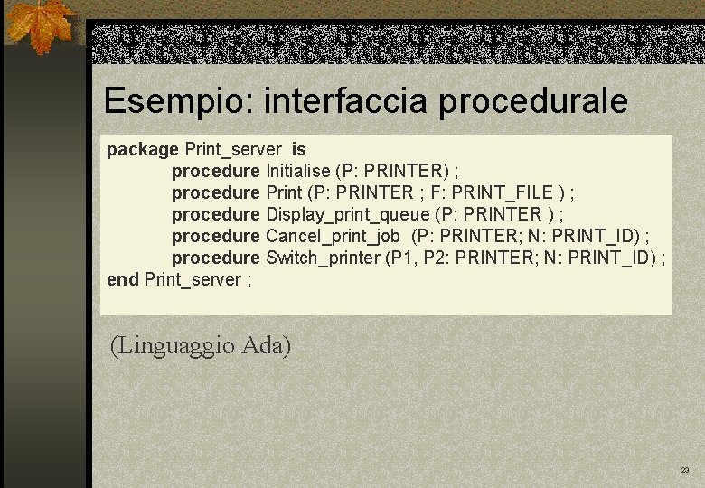 Esempio: interfaccia procedurale package Print_server is procedure Initialise (P: PRINTER) ; procedure Print (P: