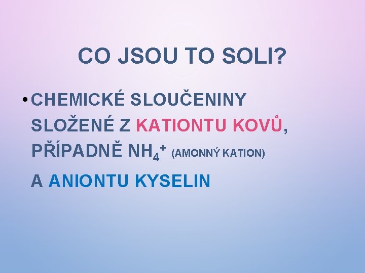 CO JSOU TO SOLI? • CHEMICKÉ SLOUČENINY SLOŽENÉ Z KATIONTU KOVŮ, PŘÍPADNĚ NH 4+