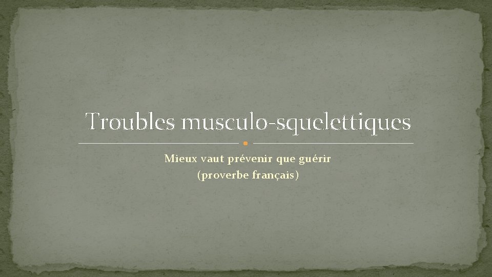 Troubles musculo-squelettiques Mieux vaut prévenir que guérir (proverbe français) 