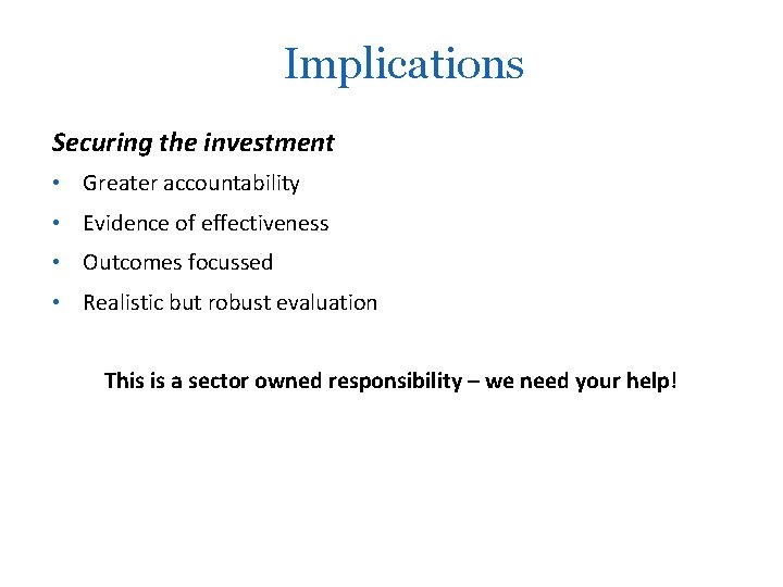 Implications Securing the investment • Greater accountability • Evidence of effectiveness • Outcomes focussed
