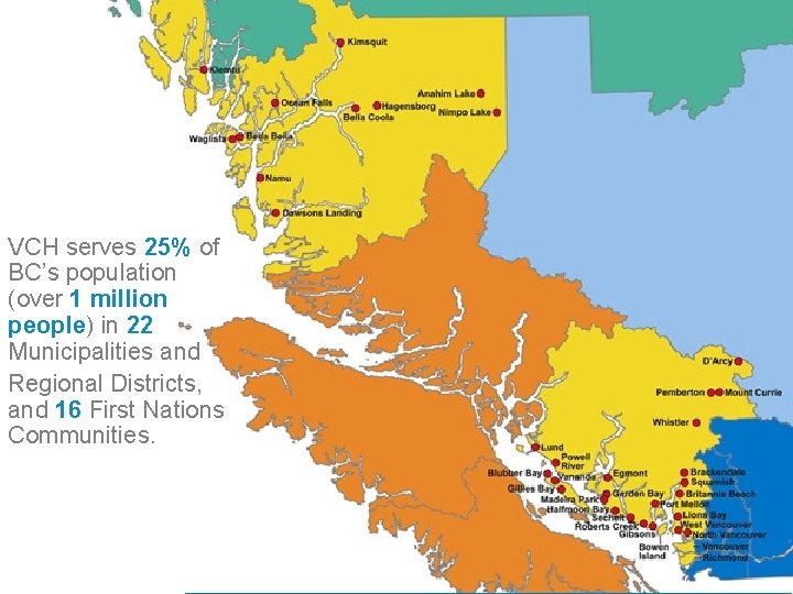 VCH serves 25% of BC’s population (over 1 million people) in 22 Municipalities and VCH serves 25% of BC’s population (over 1 million people) in 22 Municipalities and