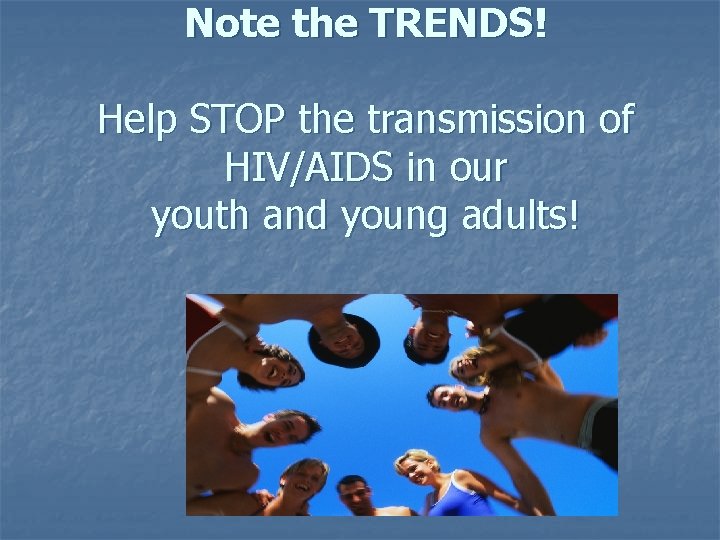 Note the TRENDS! Help STOP the transmission of HIV/AIDS in our youth and young