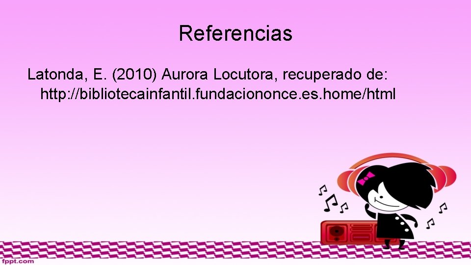 Referencias Latonda, E. (2010) Aurora Locutora, recuperado de: http: //bibliotecainfantil. fundaciononce. es. home/html 