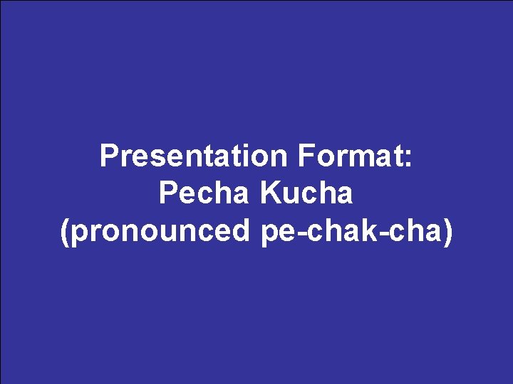 Presentation Format: Pecha Kucha (pronounced pe-chak-cha) 1/17/07 b. There "better than being there" 1