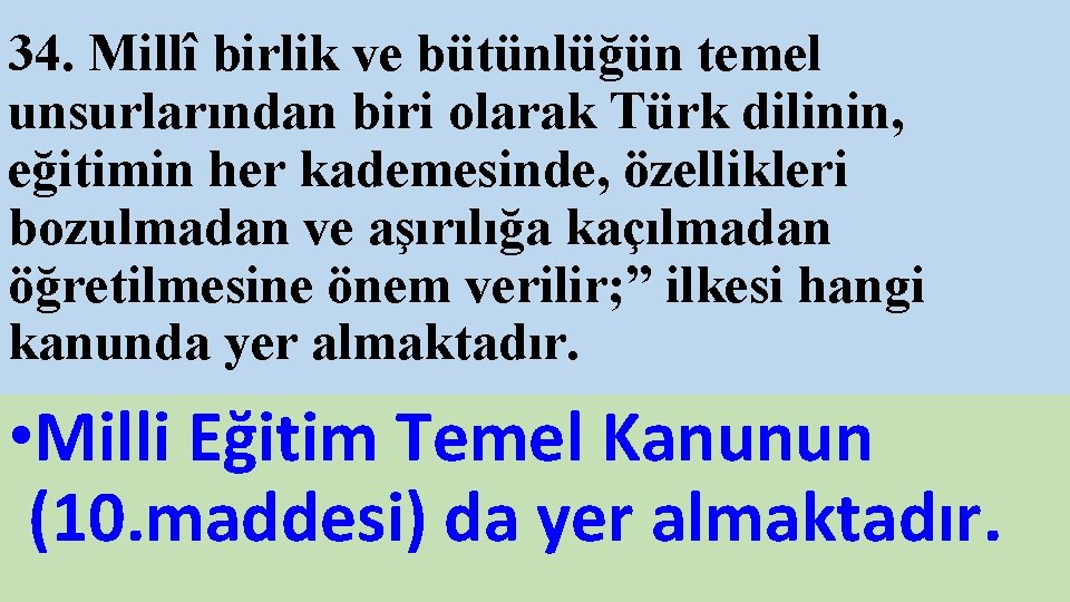 34. Millî birlik ve bütünlüğün temel unsurlarından biri olarak Türk dilinin, eğitimin her kademesinde,