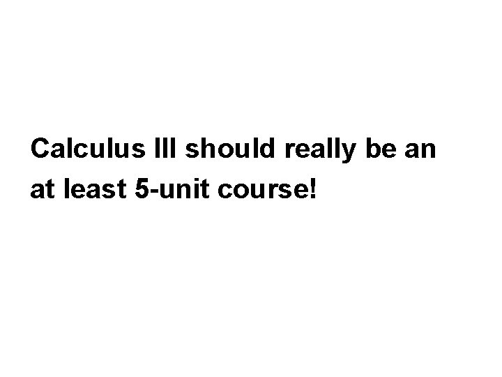  Calculus III should really be an at least 5 -unit course! 