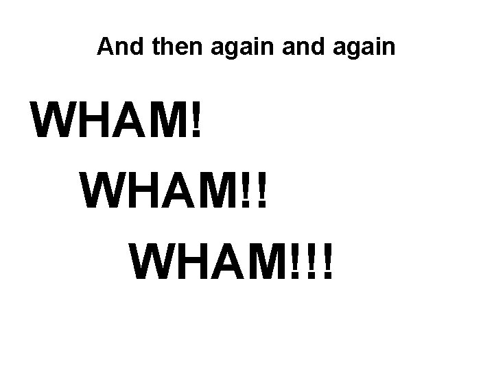 And then again and again WHAM!!! 