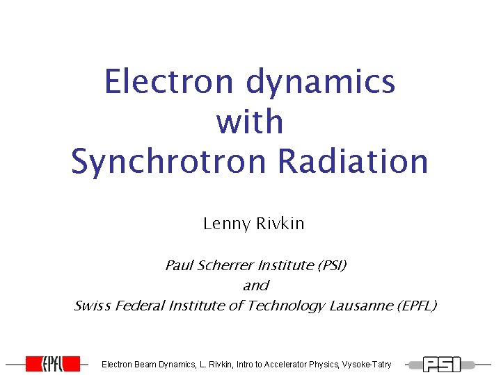Electron dynamics with Synchrotron Radiation Lenny Rivkin Paul Scherrer Institute (PSI) and Swiss Federal Electron dynamics with Synchrotron Radiation Lenny Rivkin Paul Scherrer Institute (PSI) and Swiss Federal