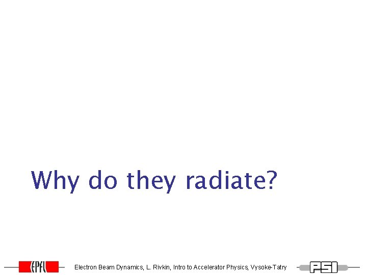 Why do they radiate? Electron Beam Dynamics, L. Rivkin, Intro to Accelerator Physics, Vysoke-Tatry Why do they radiate? Electron Beam Dynamics, L. Rivkin, Intro to Accelerator Physics, Vysoke-Tatry