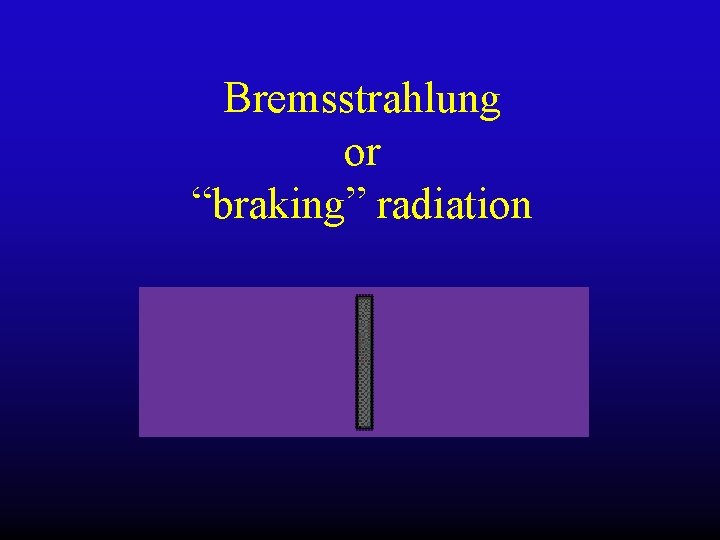 Bremsstrahlung or “braking” radiation Bremsstrahlung or “braking” radiation