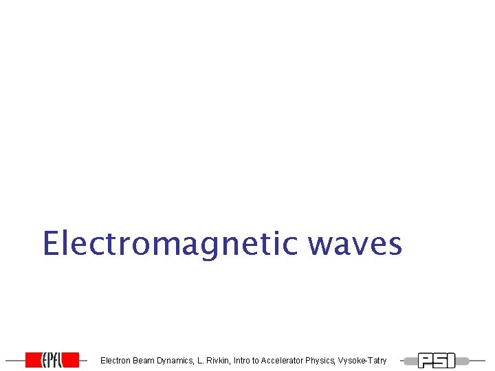 Electromagnetic waves Electron Beam Dynamics, L. Rivkin, Intro to Accelerator Physics, Vysoke-Tatry Electromagnetic waves Electron Beam Dynamics, L. Rivkin, Intro to Accelerator Physics, Vysoke-Tatry