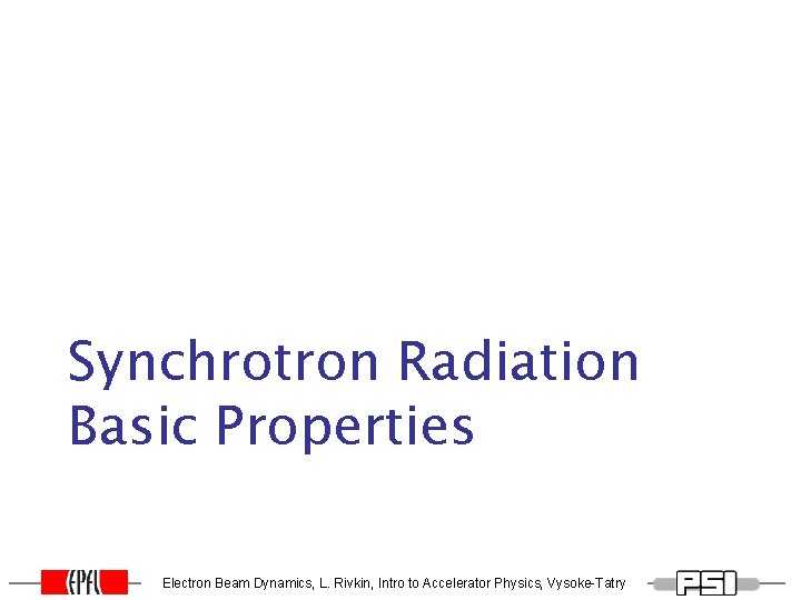 Synchrotron Radiation Basic Properties Electron Beam Dynamics, L. Rivkin, Intro to Accelerator Physics, Vysoke-Tatry Synchrotron Radiation Basic Properties Electron Beam Dynamics, L. Rivkin, Intro to Accelerator Physics, Vysoke-Tatry