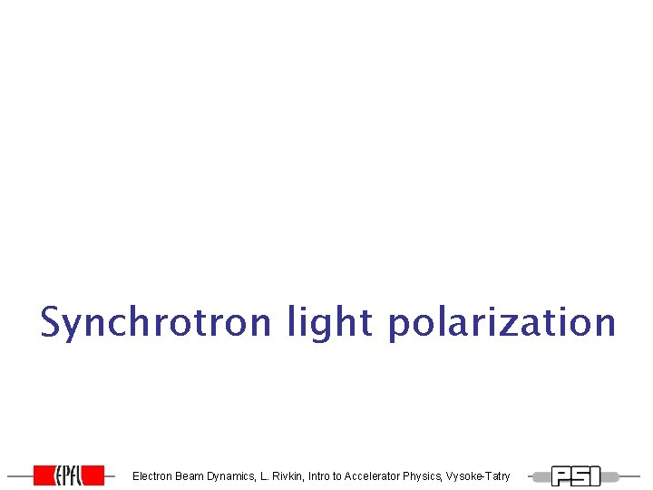 Synchrotron light polarization Electron Beam Dynamics, L. Rivkin, Intro to Accelerator Physics, Vysoke-Tatry Synchrotron light polarization Electron Beam Dynamics, L. Rivkin, Intro to Accelerator Physics, Vysoke-Tatry