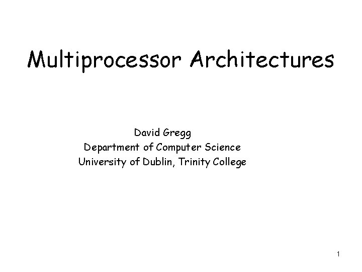 Multiprocessor Architectures David Gregg Department of Computer Science University of Dublin, Trinity College 1