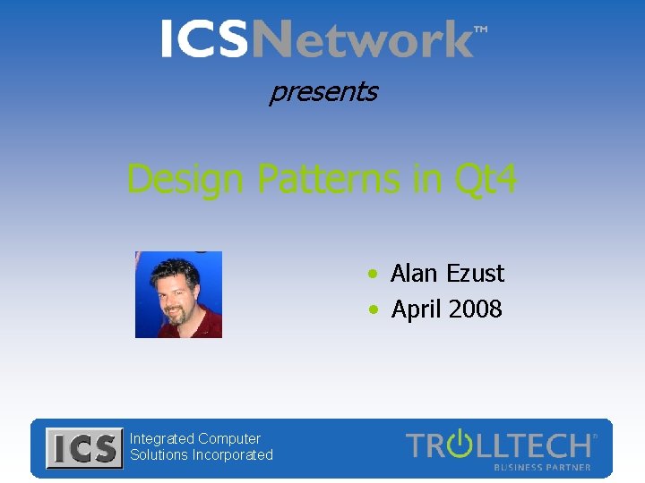 presents Design Patterns in Qt 4 • Alan Ezust • April 2008 Integrated Computer