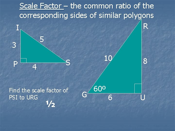 Scale Factor – the common ratio of the corresponding sides of similar polygons R