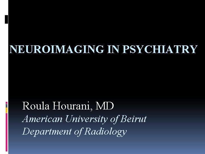NEUROIMAGING IN PSYCHIATRY Roula Hourani, MD American University of Beirut Department of Radiology 