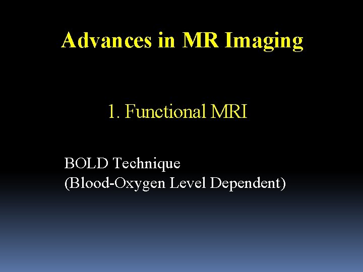 Advances in MR Imaging 1. Functional MRI BOLD Technique (Blood-Oxygen Level Dependent) 