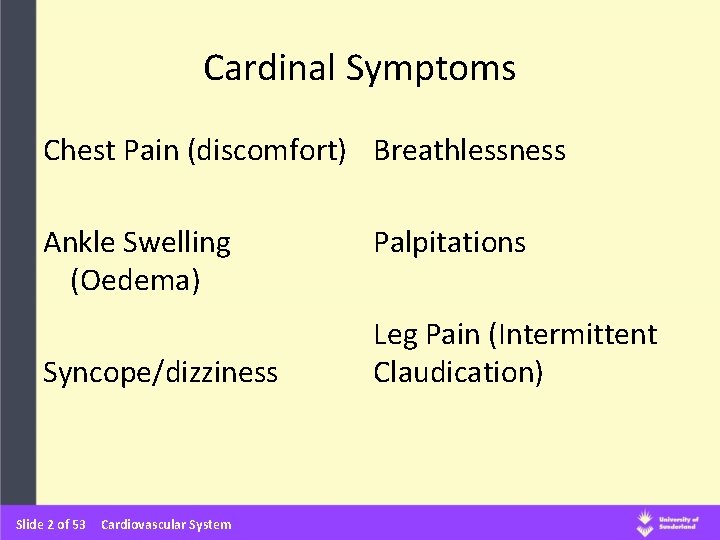 Cardinal Symptoms Chest Pain (discomfort) Breathlessness Ankle Swelling (Oedema) Syncope/dizziness Slide 2 of 53 Cardinal Symptoms Chest Pain (discomfort) Breathlessness Ankle Swelling (Oedema) Syncope/dizziness Slide 2 of 53