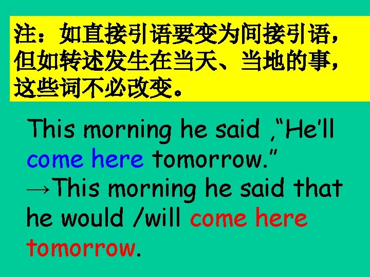 注：如直接引语要变为间接引语， 但如转述发生在当天、当地的事， 这些词不必改变。 This morning he said , “He’ll come here tomorrow. ” →This