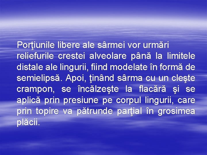 Porţiunile libere ale sârmei vor urmări reliefurile crestei alveolare până la limitele distale lingurii,