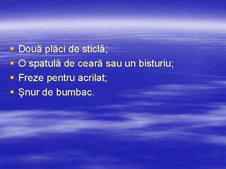§ § Două plăci de sticlă; O spatulă de ceară sau un bisturiu; Freze