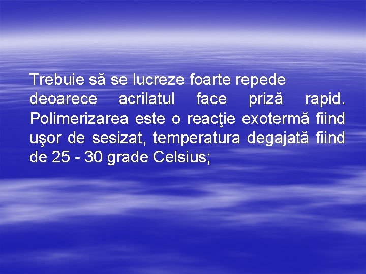 Trebuie să se lucreze foarte repede deoarece acrilatul face priză rapid. Polimerizarea este o