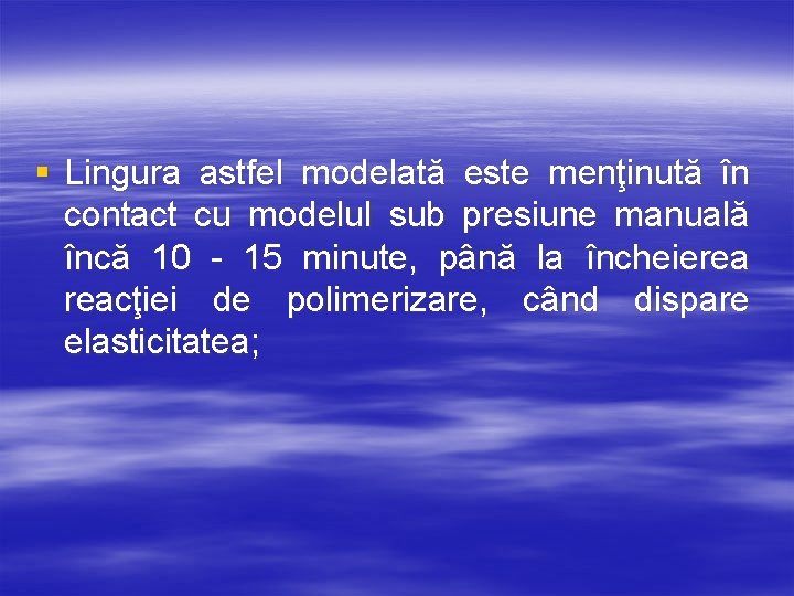 § Lingura astfel modelată este menţinută în contact cu modelul sub presiune manuală încă