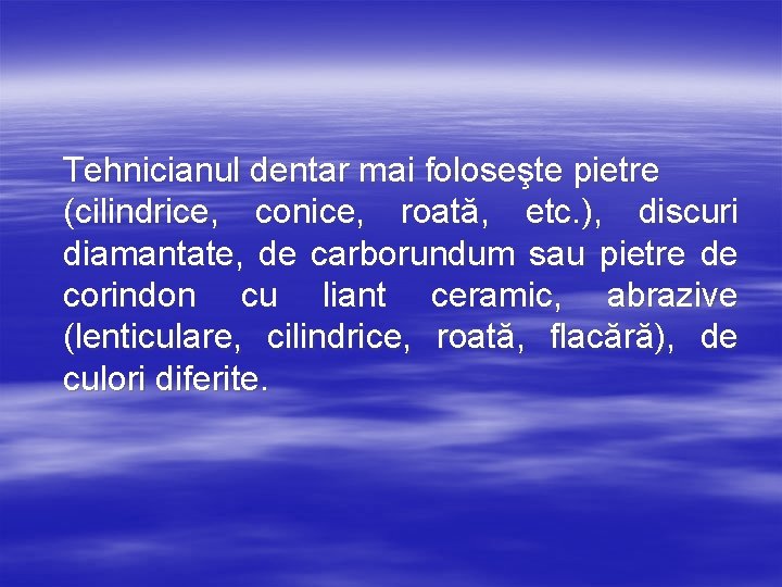 Tehnicianul dentar mai foloseşte pietre (cilindrice, conice, roată, etc. ), discuri diamantate, de carborundum
