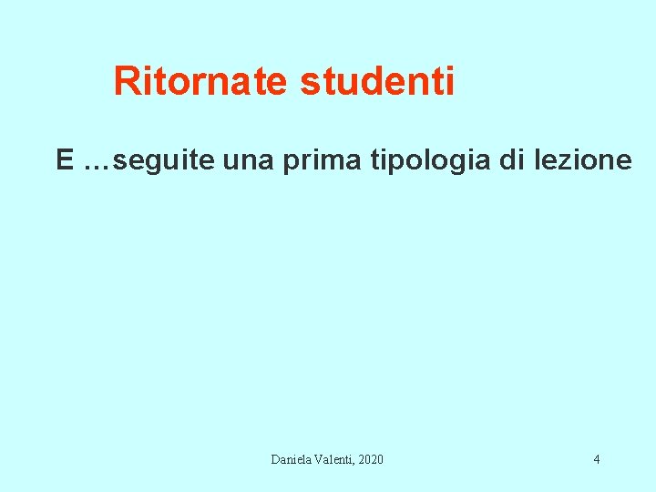 Ritornate studenti E …seguite una prima tipologia di lezione Daniela Valenti, 2020 4 Ritornate studenti E …seguite una prima tipologia di lezione Daniela Valenti, 2020 4