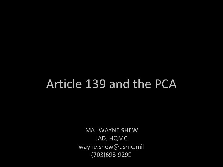 Article 139 and the PCA MAJ WAYNE SHEW JAD, HQMC wayne. shew@usmc. mil (703)693 Article 139 and the PCA MAJ WAYNE SHEW JAD, HQMC wayne. shew@usmc. mil (703)693