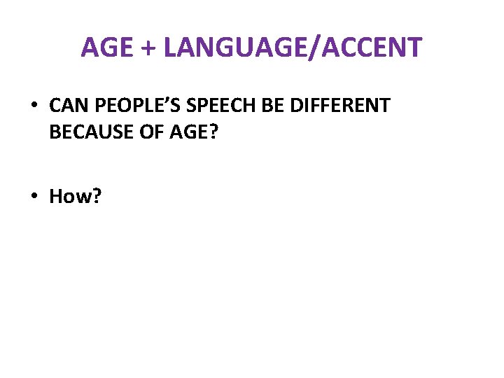 AGE + LANGUAGE/ACCENT • CAN PEOPLE’S SPEECH BE DIFFERENT BECAUSE OF AGE? • How?