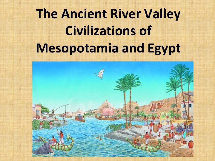 The Ancient River Valley Civilizations of Mesopotamia and Egypt 