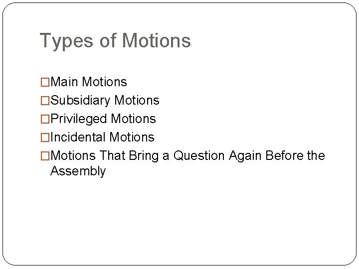 Types of Motions �Main Motions �Subsidiary Motions �Privileged Motions �Incidental Motions �Motions That Bring
