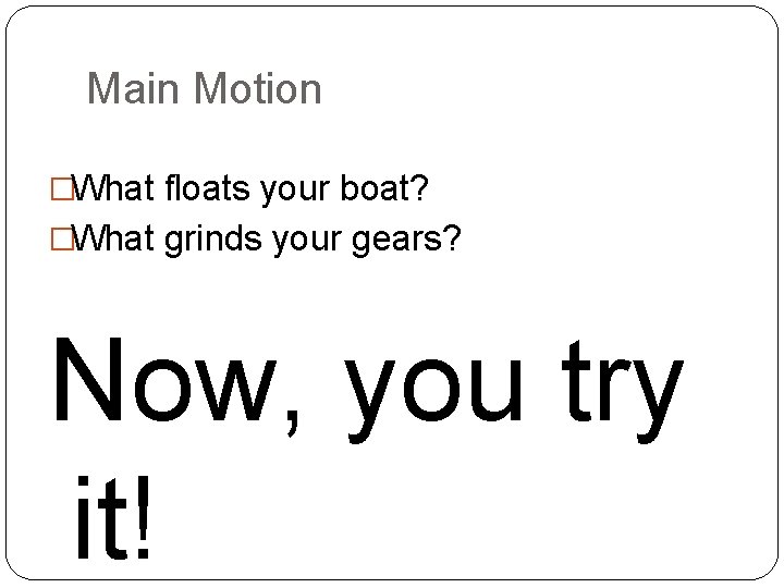 Main Motion �What floats your boat? �What grinds your gears? Now, you try it!