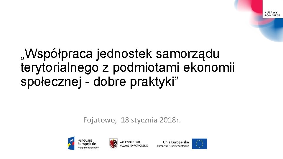 „Współpraca jednostek samorządu terytorialnego z podmiotami ekonomii społecznej - dobre praktyki” Fojutowo, 18 stycznia „Współpraca jednostek samorządu terytorialnego z podmiotami ekonomii społecznej - dobre praktyki” Fojutowo, 18 stycznia