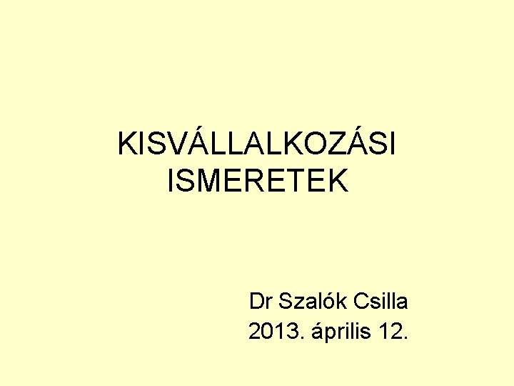 KISVÁLLALKOZÁSI ISMERETEK Dr Szalók Csilla 2013. április 12. 