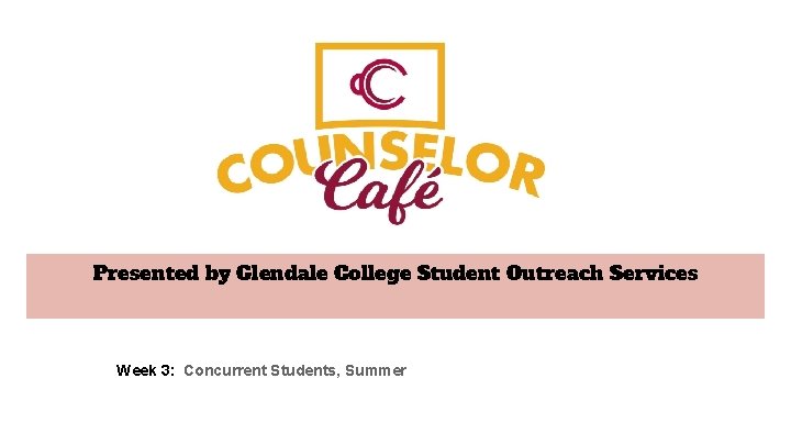 Presented by Glendale College Student Outreach Services Week 3: Concurrent Students, Summer 