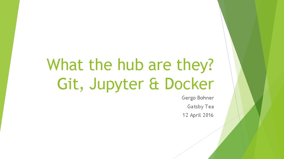 What the hub are they? Git, Jupyter & Docker Gergo Bohner Gatsby Tea 12