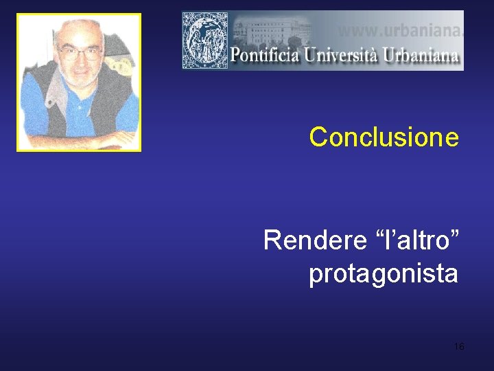 Conclusione Rendere “l’altro” protagonista 16 